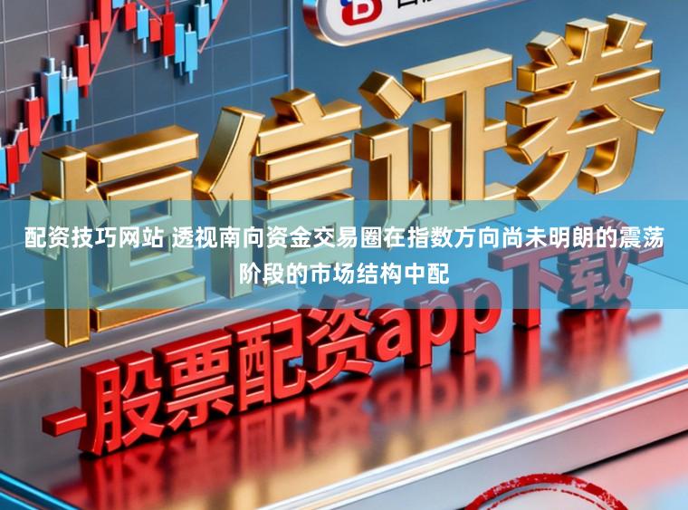 配资技巧网站 透视南向资金交易圈在指数方向尚未明朗的震荡阶段的市场结构中配
