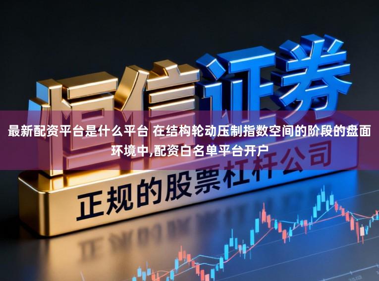 最新配资平台是什么平台 在结构轮动压制指数空间的阶段的盘面环境中，配资白名单平台开户