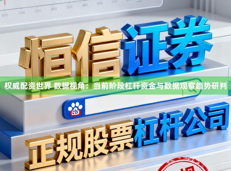 权威配资世界 数据视角:当前阶段杠杆资金与数据观察趋势研判