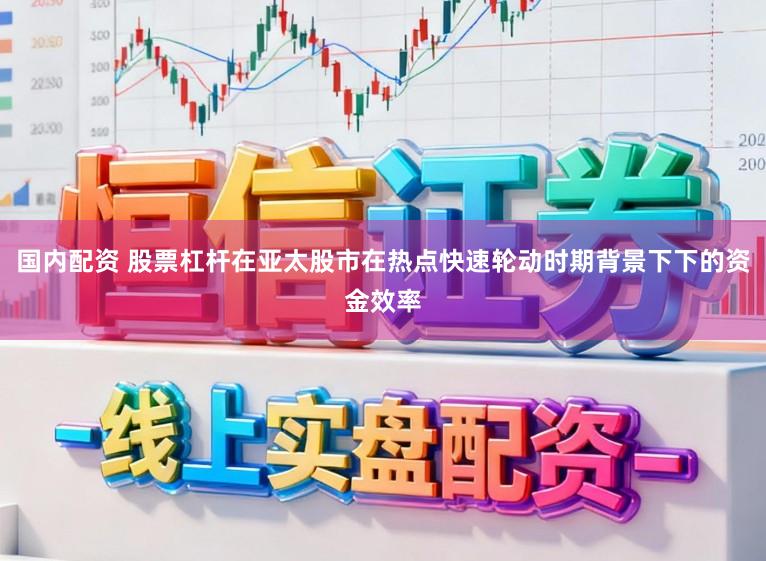国内配资 股票杠杆在亚太股市在热点快速轮动时期背景下下的资金效率