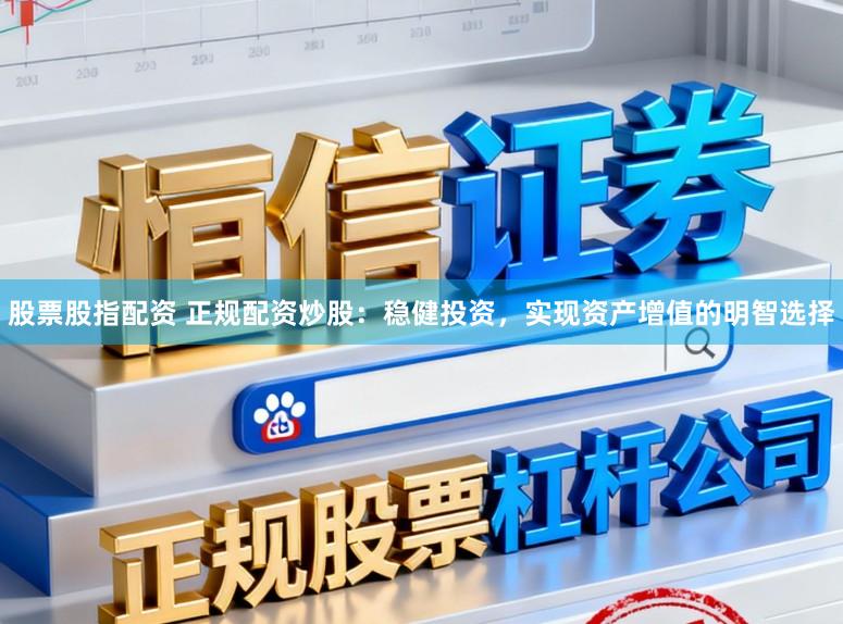 股票股指配资 正规配资炒股:稳健投资,实现资产增值的明智选择
