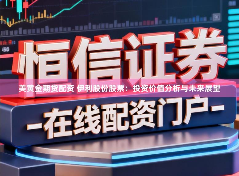 美黄金期货配资 伊利股份股票:投资价值分析与未来展望