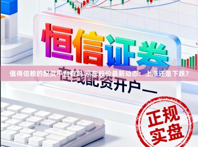 值得信赖的配资平台有吗 京东股价最新动态:上涨还是下跌?