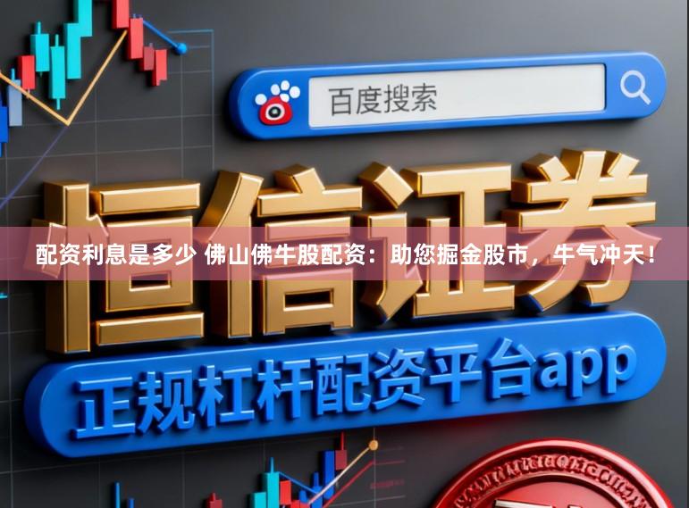 配资利息是多少 佛山佛牛股配资：助您掘金股市，牛气冲天！