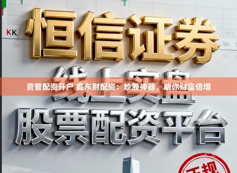 资管配资开户 鑫东财配资:炒股神器,助你财富倍增