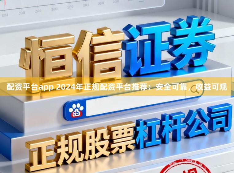 配资平台app 2024年正规配资平台推荐:安全可靠,收益可观