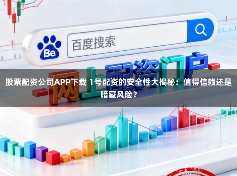 股票配资公司APP下载 1号配资的安全性大揭秘：值得信赖还是暗藏风险？