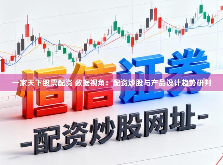 一家天下股票配资 数据视角:配资炒股与产品设计趋势研判
