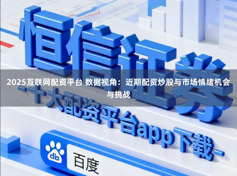 2025互联网配资平台 数据视角：近期配资炒股与市场情绪机会与挑战