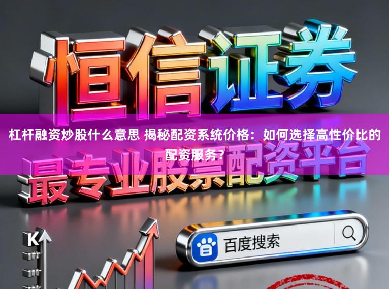 杠杆融资炒股什么意思 揭秘配资系统价格:如何选择高性价比的配资服务?