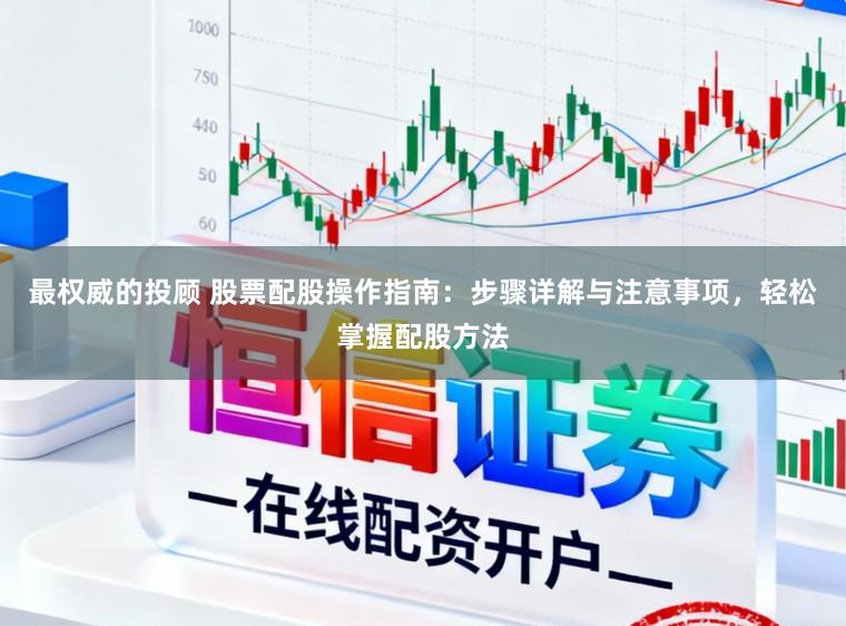最权威的投顾 股票配股操作指南:步骤详解与注意事项,轻松掌握配股方法