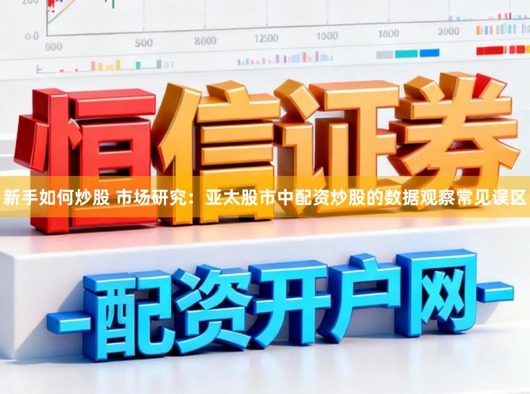新手如何炒股 市场研究:亚太股市中配资炒股的数据观察常见误区