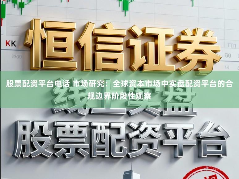 股票配资平台电话 市场研究:全球资本市场中实盘配资平台的合规边界阶段性观察
