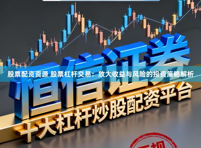 股票配资资源 股票杠杆交易:放大收益与风险的投资策略解析
