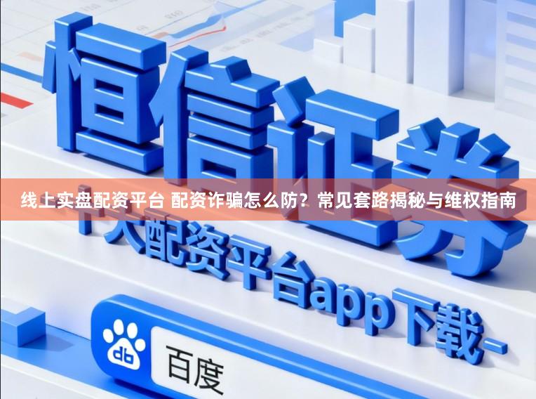 线上实盘配资平台 配资诈骗怎么防?常见套路揭秘与维权指南