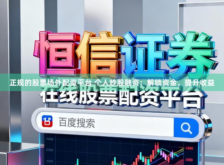 正规的股票场外配资平台 个人炒股融资:解锁资金,提升收益