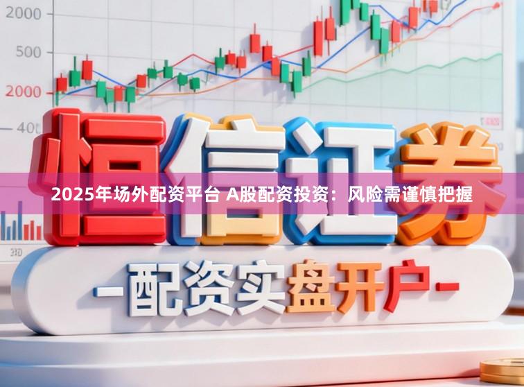 2025年场外配资平台 A股配资投资：风险需谨慎把握