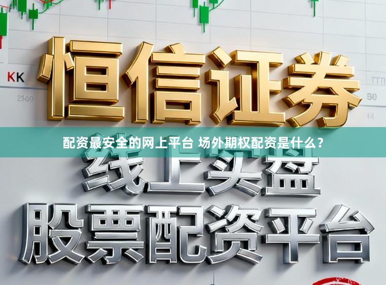 配资最安全的网上平台 场外期权配资是什么？