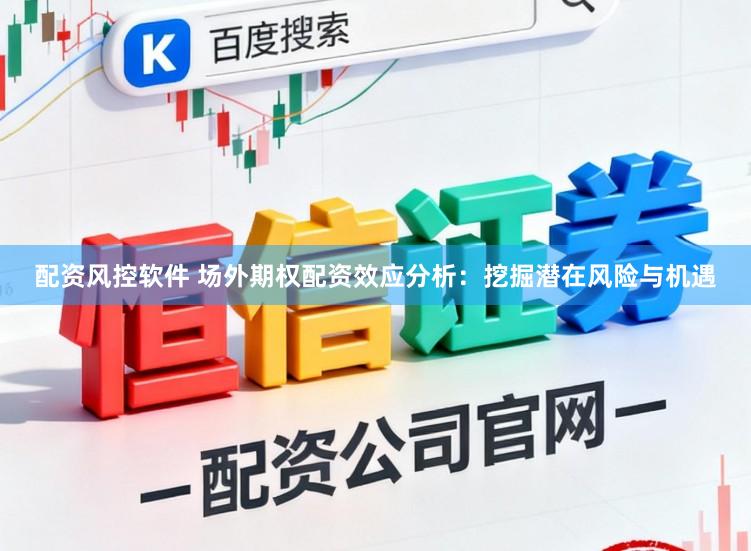 配资风控软件 场外期权配资效应分析：挖掘潜在风险与机遇