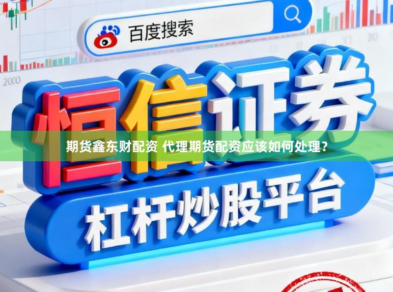 期货鑫东财配资 代理期货配资应该如何处理？