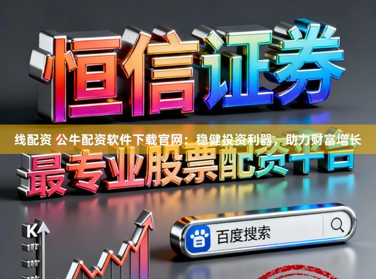 线配资 公牛配资软件下载官网：稳健投资利器，助力财富增长