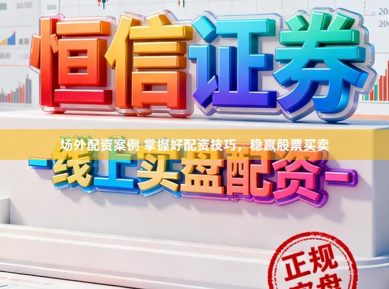 场外配资案例 掌握好配资技巧，稳赢股票买卖