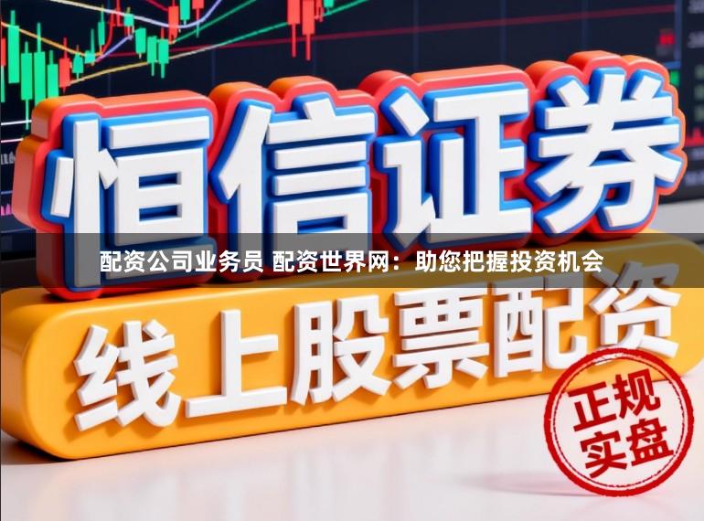 配资公司业务员 配资世界网：助您把握投资机会
