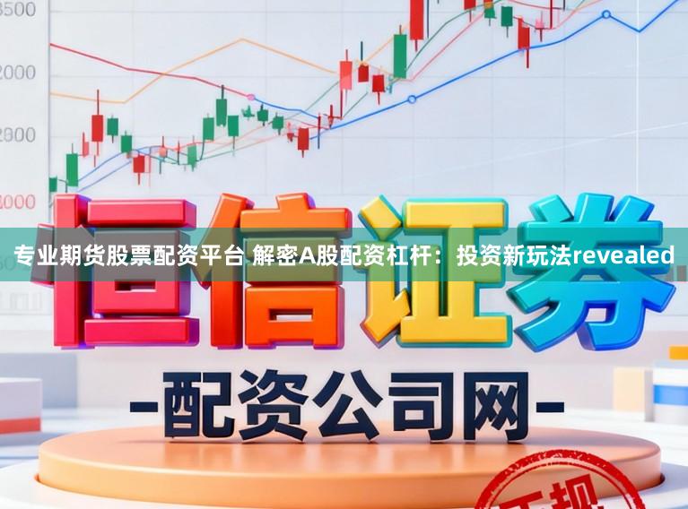 专业期货股票配资平台 解密A股配资杠杆：投资新玩法revealed