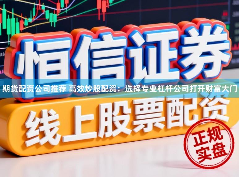 期货配资公司推荐 高效炒股配资:选择专业杠杆公司打开财富大门