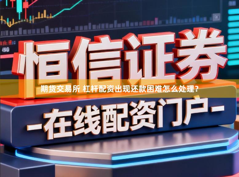 期货交易所 杠杆配资出现还款困难怎么处理?