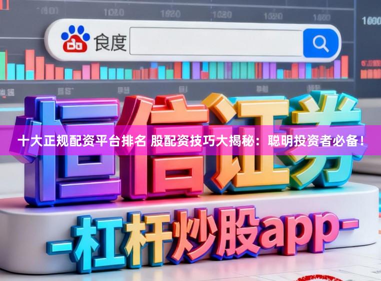 十大正规配资平台排名 股配资技巧大揭秘：聪明投资者必备！