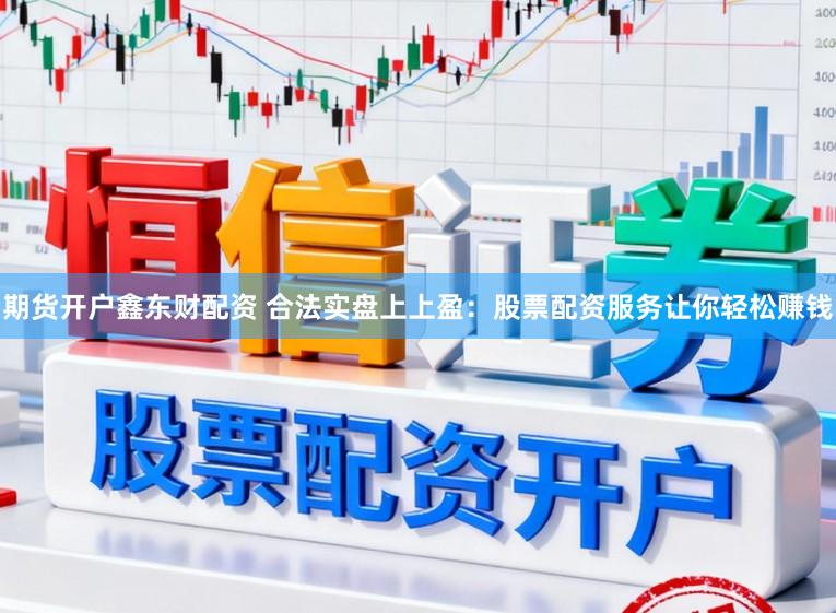 期货开户鑫东财配资 合法实盘上上盈：股票配资服务让你轻松赚钱