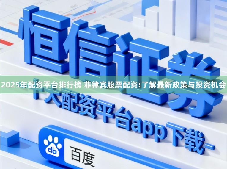 2025年配资平台排行榜 菲律宾股票配资:了解最新政策与投资机会