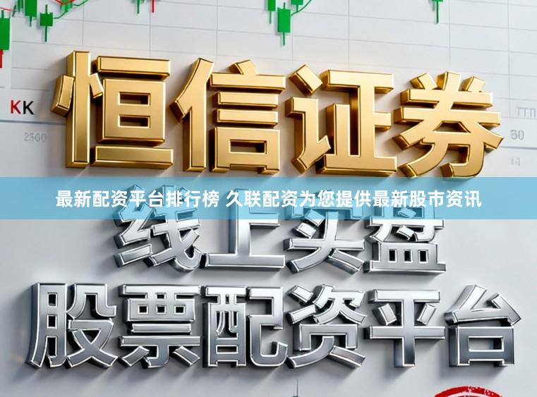 最新配资平台排行榜 久联配资为您提供最新股市资讯