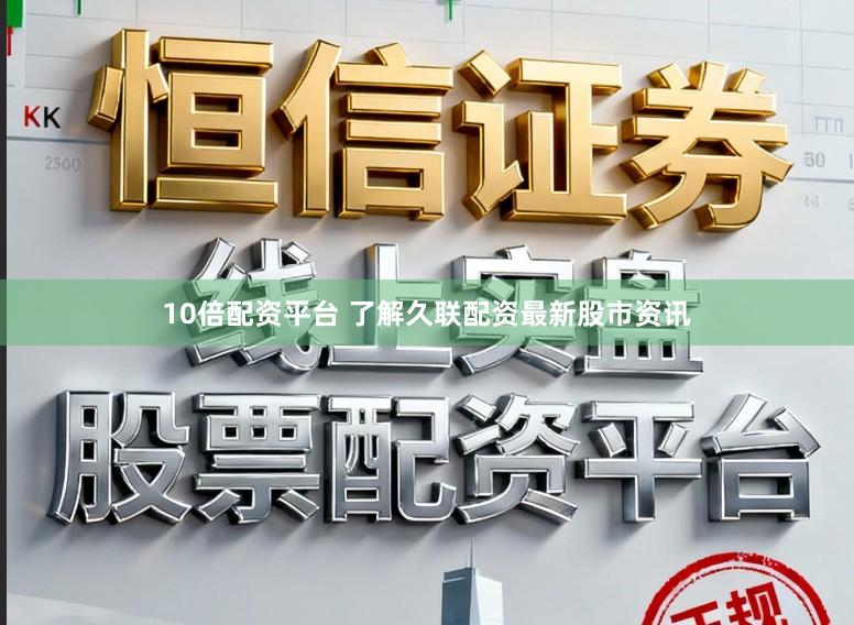 10倍配资平台 了解久联配资最新股市资讯