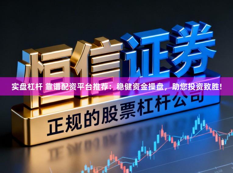 实盘杠杆 靠谱配资平台推荐：稳健资金操盘，助您投资致胜!
