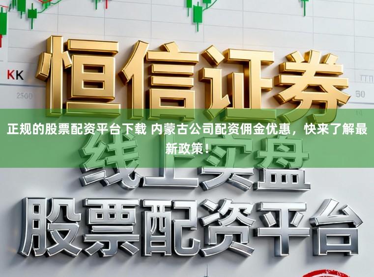 正规的股票配资平台下载 内蒙古公司配资佣金优惠，快来了解最新政策！