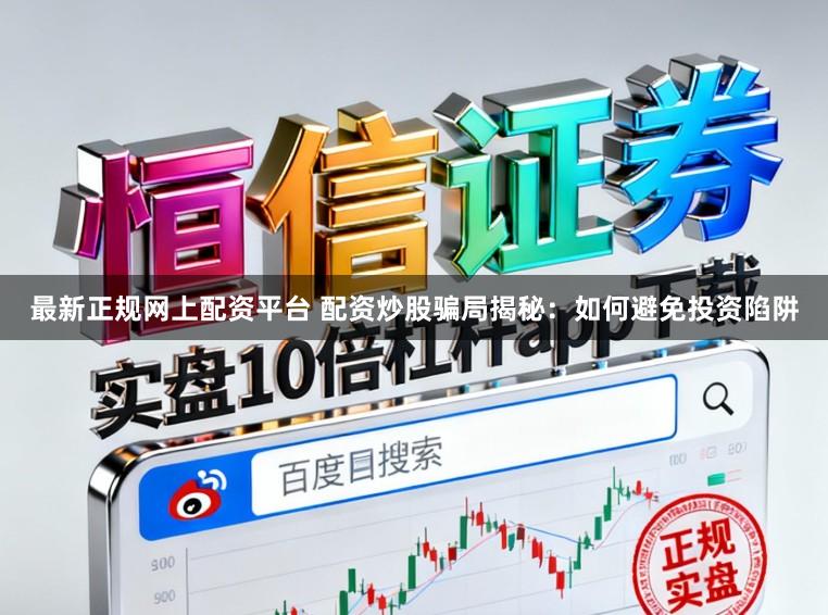 最新正规网上配资平台 配资炒股骗局揭秘：如何避免投资陷阱