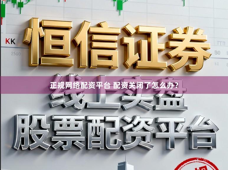 正规网络配资平台 配资关闭了怎么办？