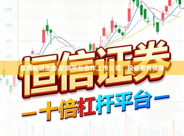 股票配资走势 配资平台合作上市公司，投资更有保障
