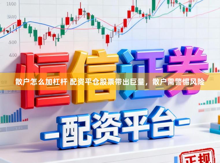 散户怎么加杠杆 配资平仓股票带出巨量,散户需警惕风险