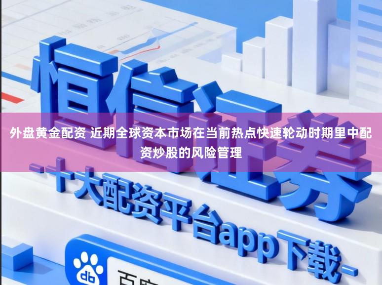 外盘黄金配资 近期全球资本市场在当前热点快速轮动时期里中配资炒股的风险管理