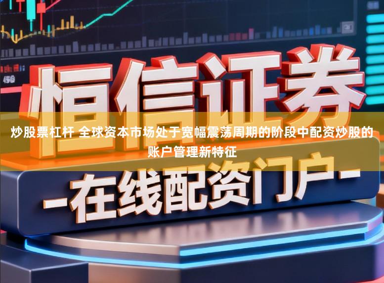 炒股票杠杆 全球资本市场处于宽幅震荡周期的阶段中配资炒股的账户管理新特征