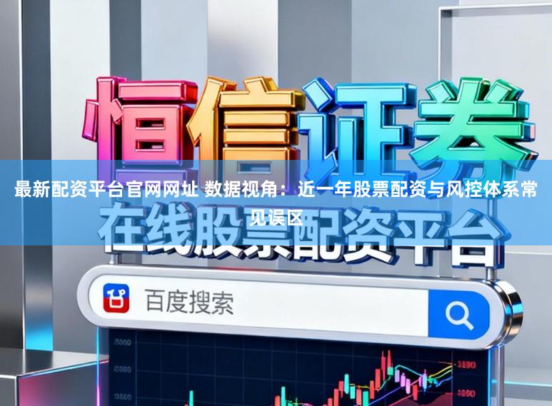 最新配资平台官网网址 数据视角：近一年股票配资与风控体系常见误区