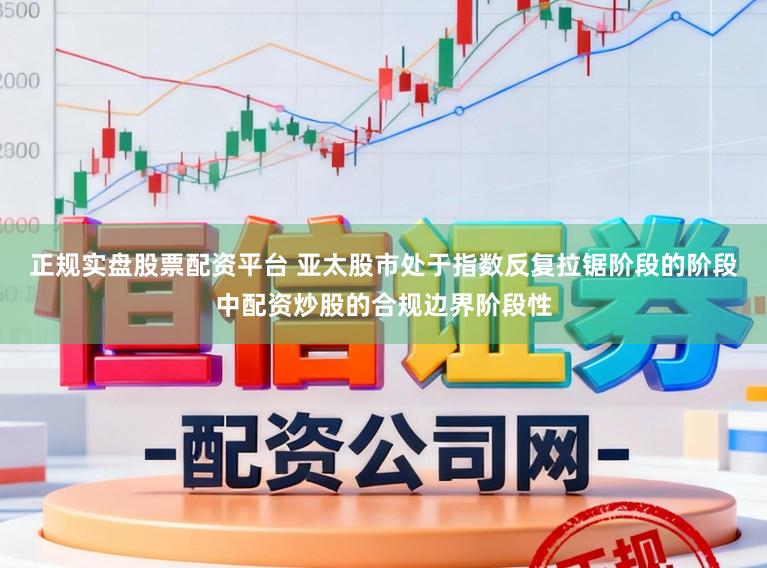 正规实盘股票配资平台 亚太股市处于指数反复拉锯阶段的阶段中配资炒股的合规边界阶段性