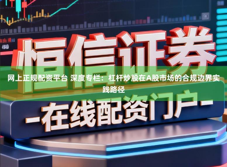 网上正规配资平台 深度专栏：杠杆炒股在A股市场的合规边界实践路径