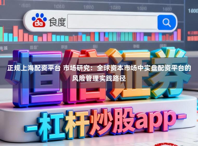 正规上海配资平台 市场研究：全球资本市场中实盘配资平台的风险管理实践路径