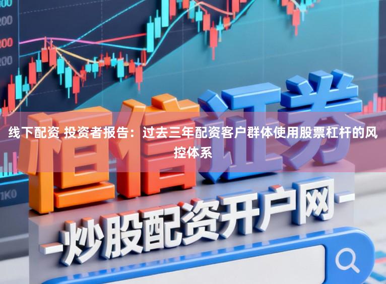 线下配资 投资者报告:过去三年配资客户群体使用股票杠杆的风控体系