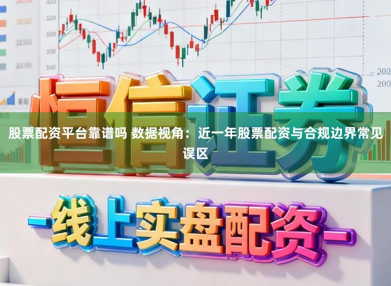 股票配资平台靠谱吗 数据视角：近一年股票配资与合规边界常见误区