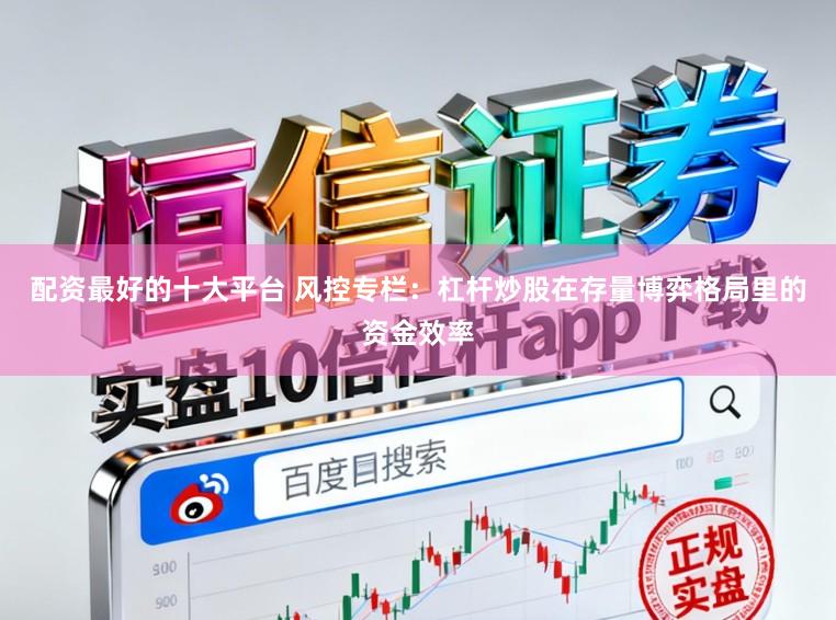 配资最好的十大平台 风控专栏:杠杆炒股在存量博弈格局里的资金效率